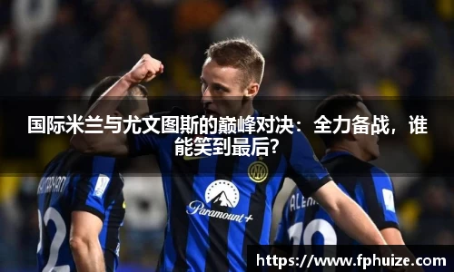 国际米兰与尤文图斯的巅峰对决：全力备战，谁能笑到最后？