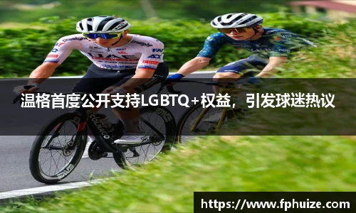 温格首度公开支持LGBTQ+权益，引发球迷热议