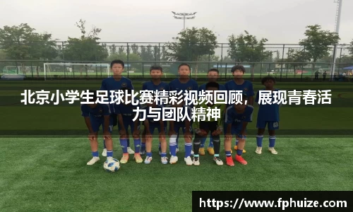 北京小学生足球比赛精彩视频回顾，展现青春活力与团队精神