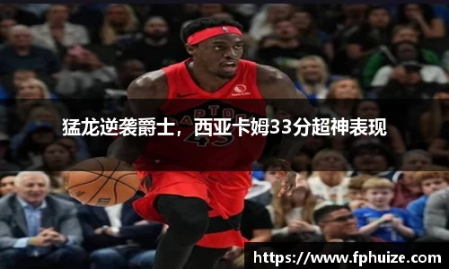 猛龙逆袭爵士，西亚卡姆33分超神表现