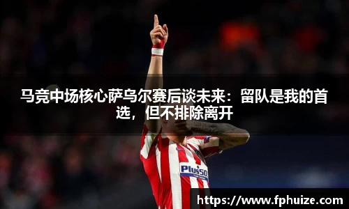 马竞中场核心萨乌尔赛后谈未来：留队是我的首选，但不排除离开