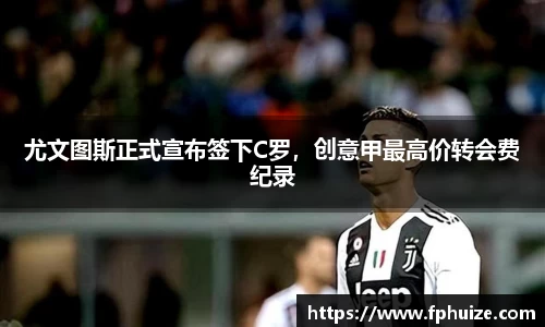 尤文图斯正式宣布签下C罗，创意甲最高价转会费纪录