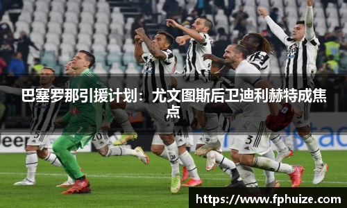 巴塞罗那引援计划：尤文图斯后卫迪利赫特成焦点