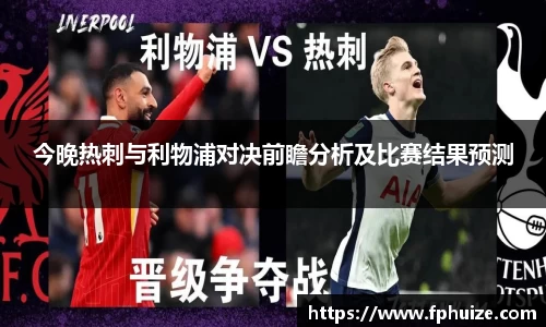 今晚热刺与利物浦对决前瞻分析及比赛结果预测