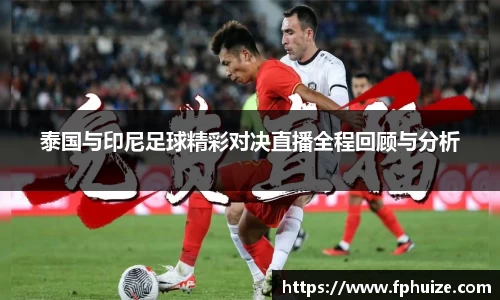 泰国与印尼足球精彩对决直播全程回顾与分析
